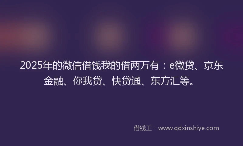2025年的微信借钱我的借两万有：e微贷、京东金融、你我贷、快贷通、东方汇等。