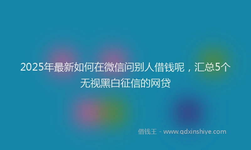 2025年最新如何在微信问别人借钱呢，汇总5个无视黑白征信的网贷