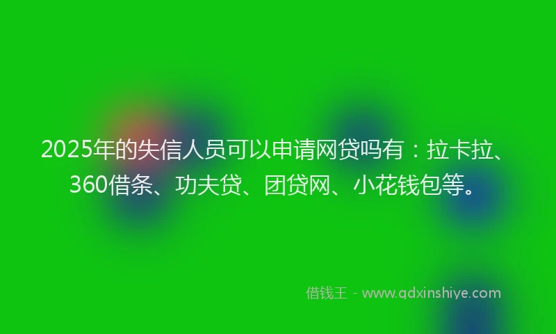 2025年的失信人员可以申请网贷吗有：拉卡拉、360借条、功夫贷、团贷网、小花钱包等。