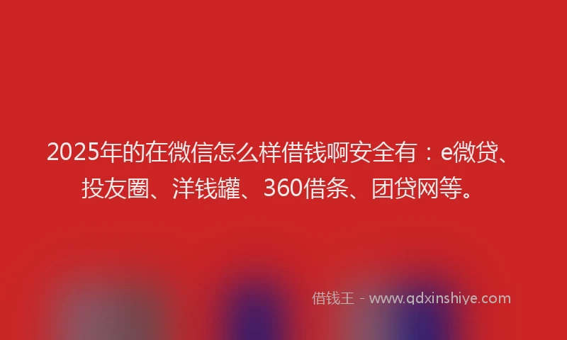 2025年的在微信怎么样借钱啊安全有：e微贷、投友圈、洋钱罐、360借条、团贷网等。