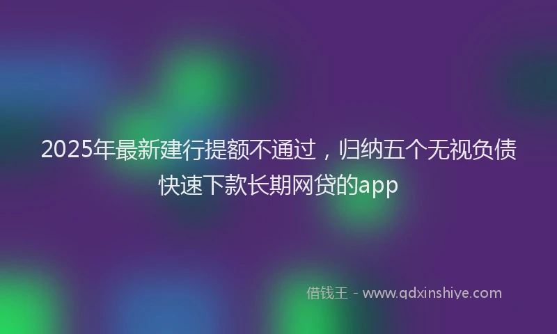 2025年最新建行提额不通过，归纳五个无视负债快速下款长期网贷的app