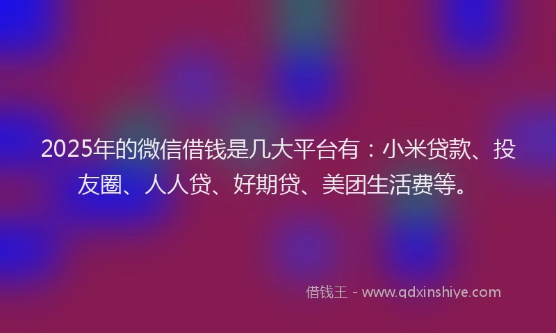 2025年的微信借钱是几大平台有：小米贷款、投友圈、人人贷、好期贷、美团生活费等。