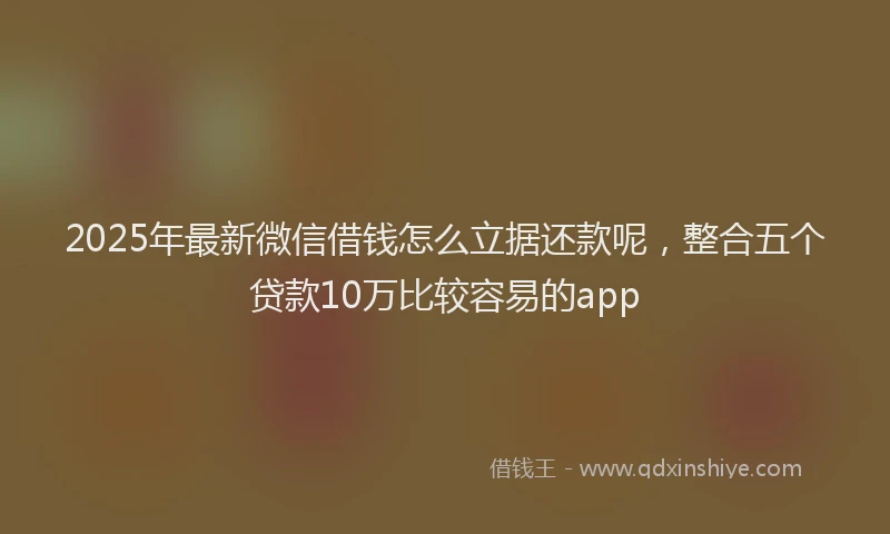 2025年最新微信借钱怎么立据还款呢，整合五个贷款10万比较容易的app
