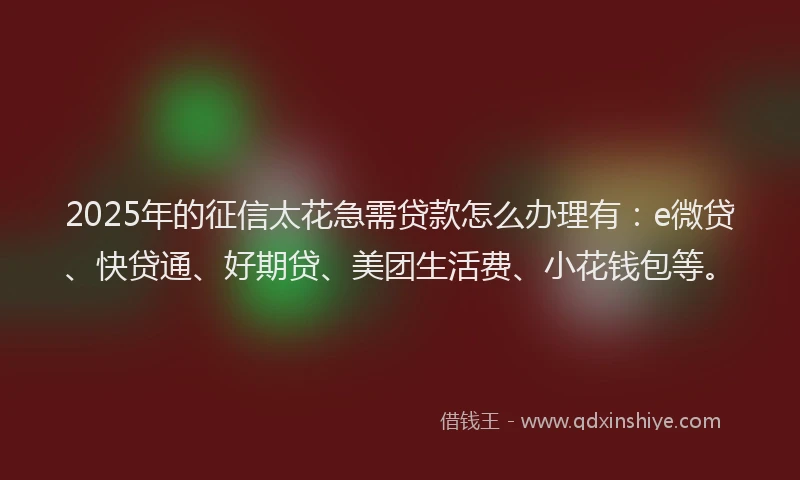 2025年的征信太花急需贷款怎么办理有：e微贷、快贷通、好期贷、美团生活费、小花钱包等。