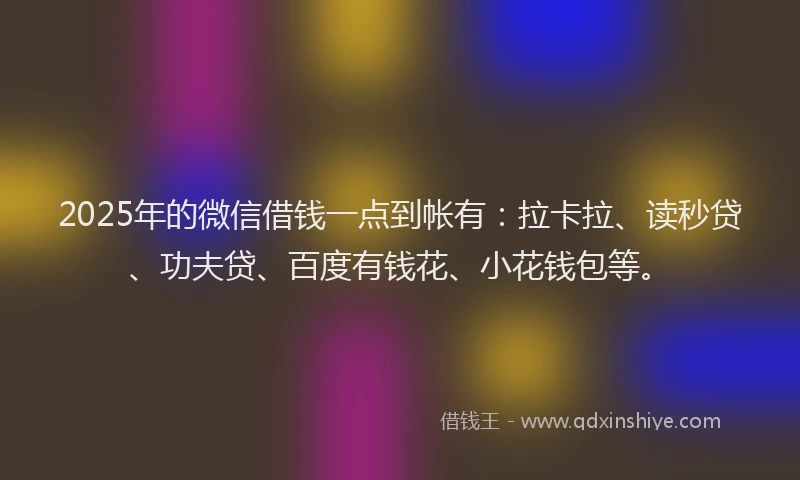 2025年的微信借钱一点到帐有：拉卡拉、读秒贷、功夫贷、百度有钱花、小花钱包等。