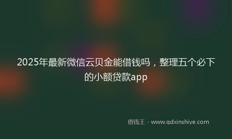 2025年最新微信云贝金能借钱吗，整理五个必下的小额贷款app