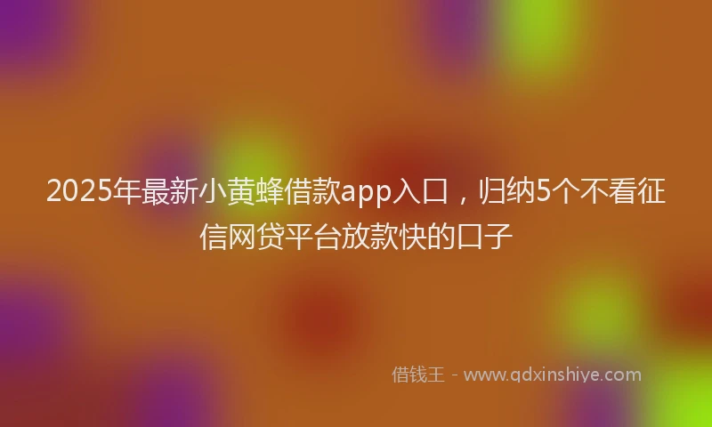 2025年最新小黄蜂借款app入口，归纳5个不看征信网贷平台放款快的口子