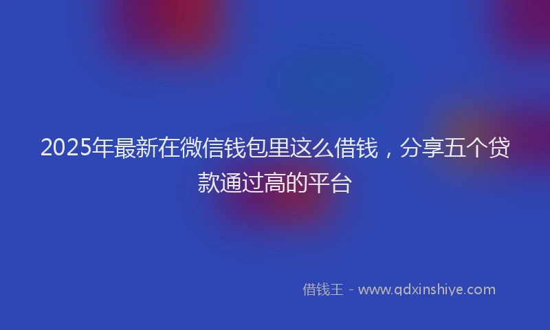2025年最新在微信钱包里这么借钱，分享五个贷款通过高的平台