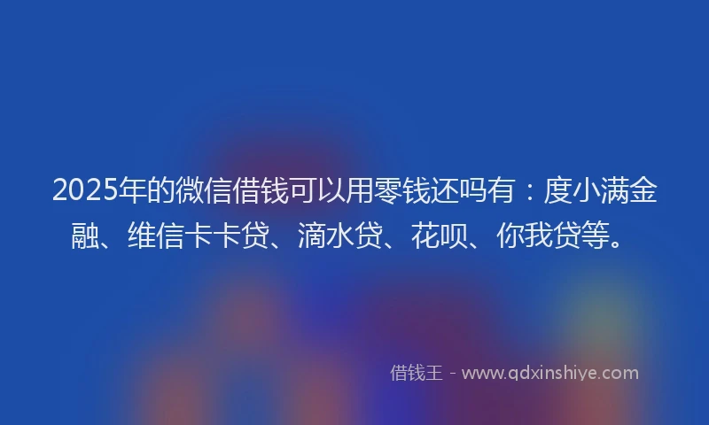 2025年的微信借钱可以用零钱还吗有：度小满金融、维信卡卡贷、滴水贷、花呗、你我贷等。
