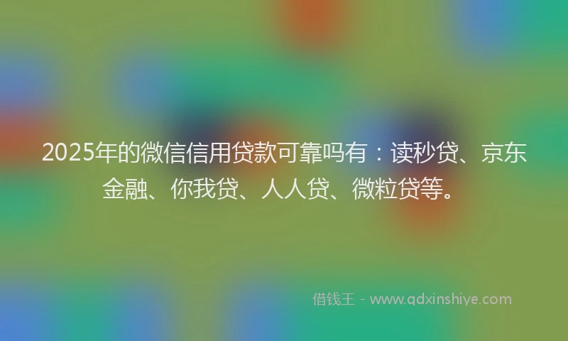 2025年的微信信用贷款可靠吗有：读秒贷、京东金融、你我贷、人人贷、微粒贷等。