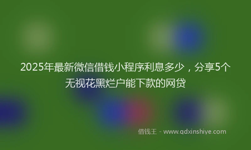 2025年最新微信借钱小程序利息多少，分享5个无视花黑烂户能下款的网贷