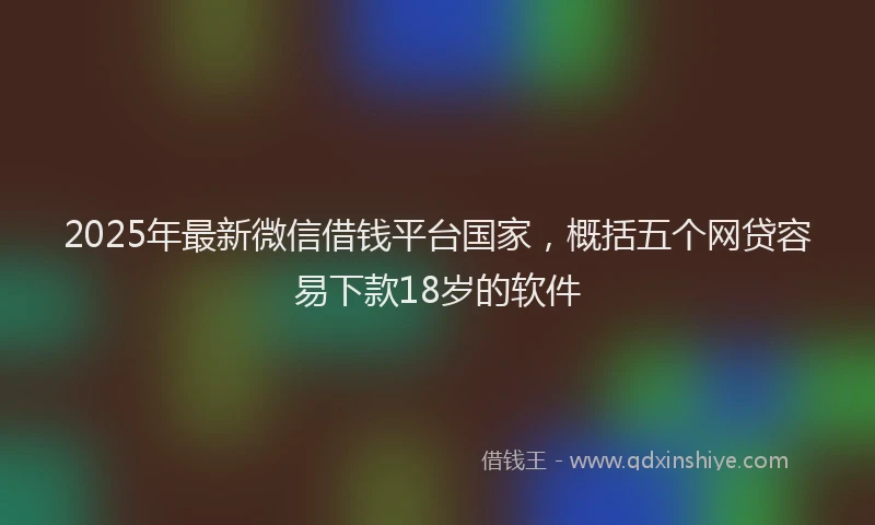 2025年最新微信借钱平台国家，概括五个网贷容易下款18岁的软件