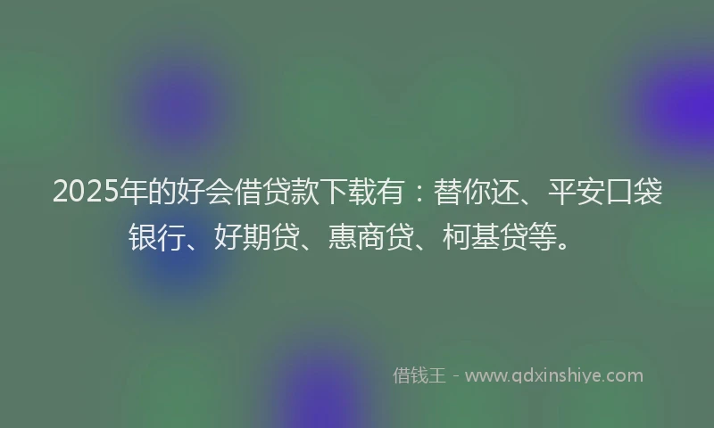 2025年的好会借贷款下载有：替你还、平安口袋银行、好期贷、惠商贷、柯基贷等。