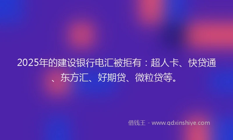 2025年的建设银行电汇被拒有：超人卡、快贷通、东方汇、好期贷、微粒贷等。