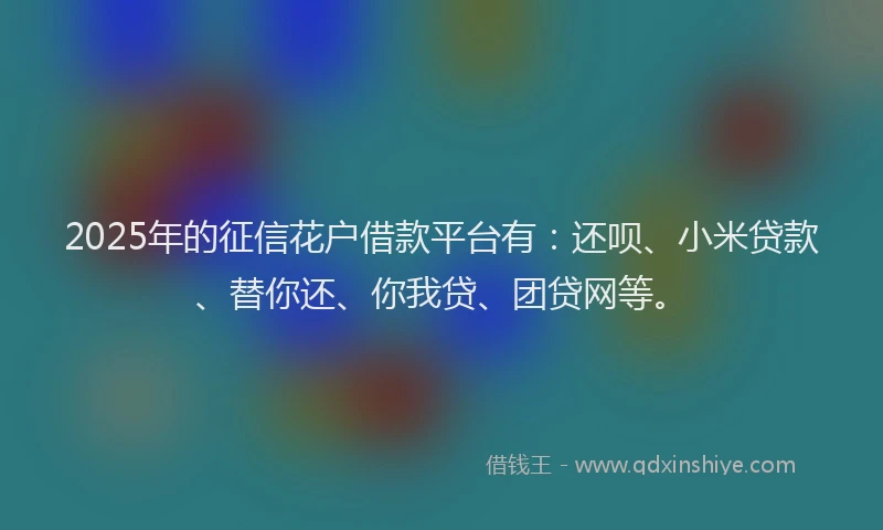 2025年的征信花户借款平台有：还呗、小米贷款、替你还、你我贷、团贷网等。