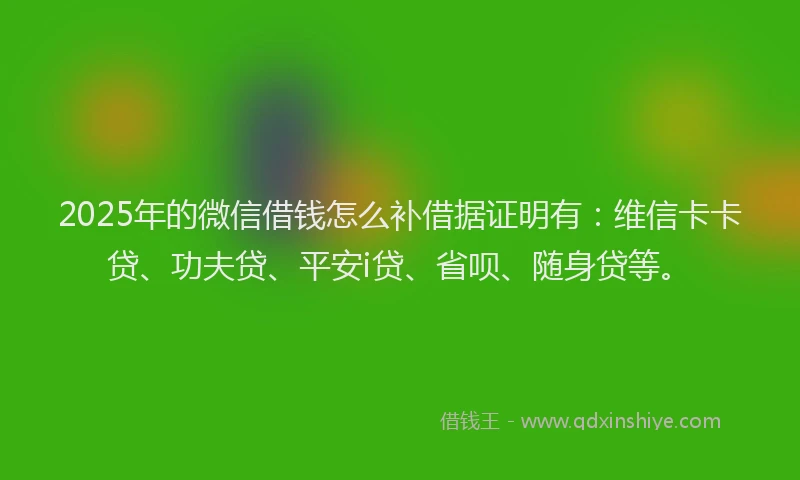 2025年的微信借钱怎么补借据证明有：维信卡卡贷、功夫贷、平安i贷、省呗、随身贷等。