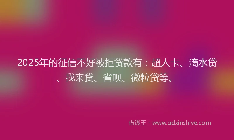 2025年的征信不好被拒贷款有：超人卡、滴水贷、我来贷、省呗、微粒贷等。