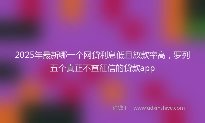 2025年最新哪一个网贷利息低且放款率高，罗列五个真正不查征信的贷款app