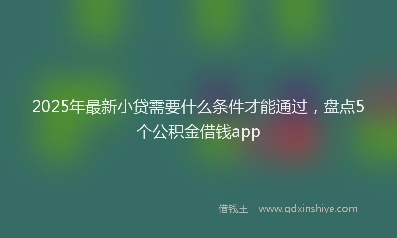 2025年最新小贷需要什么条件才能通过，盘点5个公积金借钱app