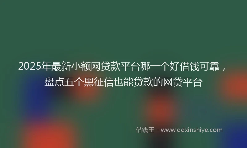 2025年最新小额网贷款平台哪一个好借钱可靠，盘点五个黑征信也能贷款的网贷平台