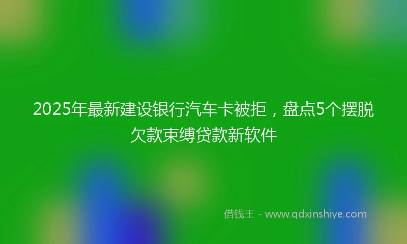 2025年最新建设银行汽车卡被拒，盘点5个摆脱欠款束缚贷款新软件