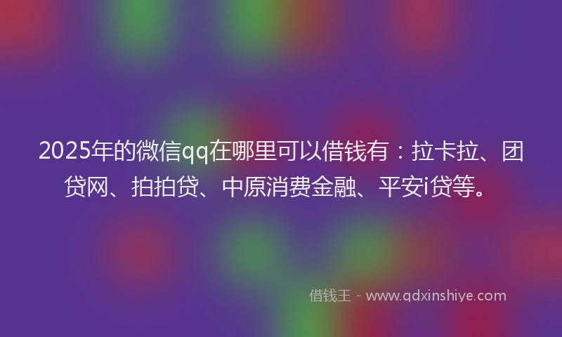 2025年的微信qq在哪里可以借钱有：拉卡拉、团贷网、拍拍贷、中原消费金融、平安i贷等。