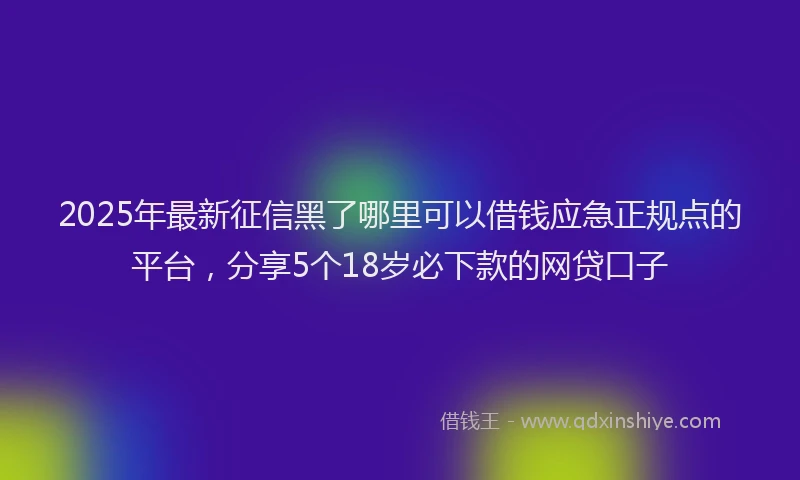 2025年最新征信黑了哪里可以借钱应急正规点的平台，分享5个18岁必下款的网贷口子