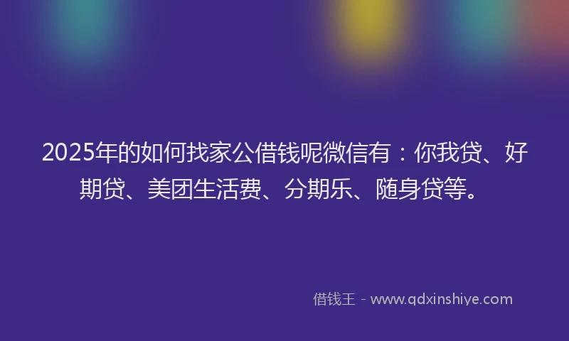 2025年的如何找家公借钱呢微信有：你我贷、好期贷、美团生活费、分期乐、随身贷等。