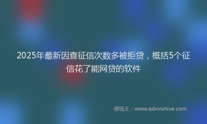 2025年最新因查征信次数多被拒贷，概括5个征信花了能网贷的软件