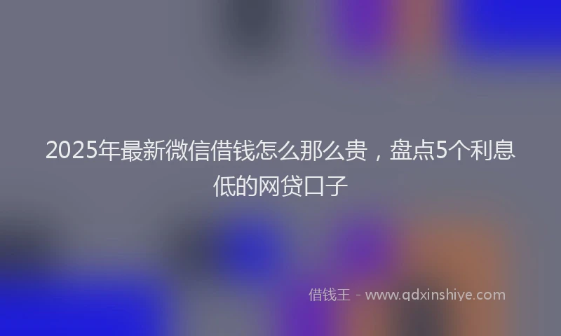 2025年最新微信借钱怎么那么贵，盘点5个利息低的网贷口子