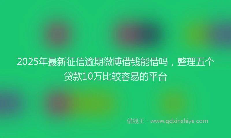 2025年最新征信逾期微博借钱能借吗，整理五个贷款10万比较容易的平台