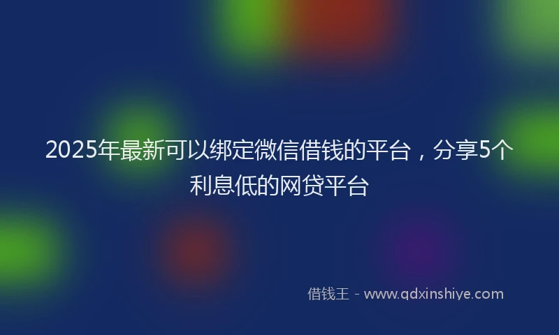 2025年最新可以绑定微信借钱的平台，分享5个利息低的网贷平台