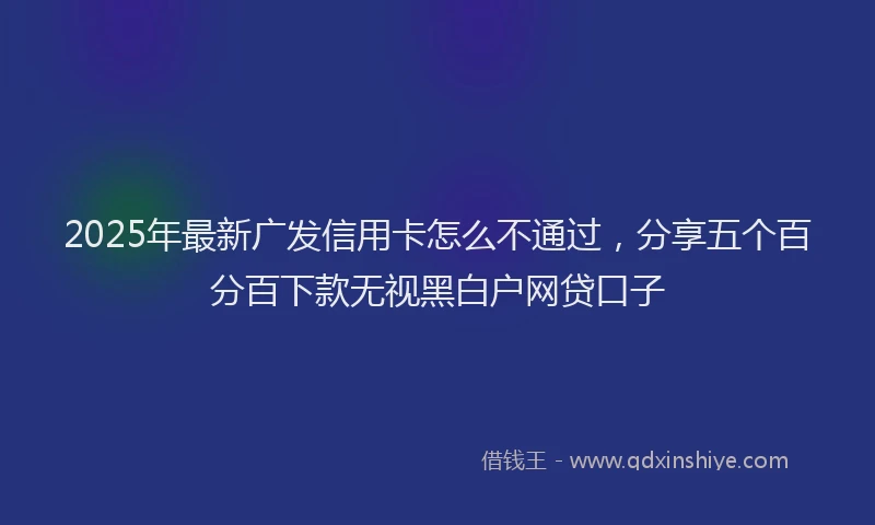2025年最新广发信用卡怎么不通过，分享五个百分百下款无视黑白户网贷口子