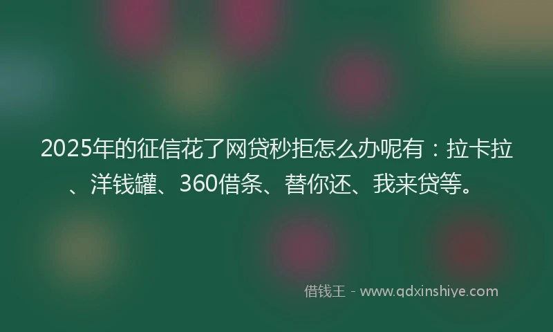 2025年的征信花了网贷秒拒怎么办呢有：拉卡拉、洋钱罐、360借条、替你还、我来贷等。