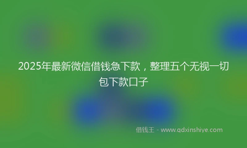 2025年最新微信借钱急下款，整理五个无视一切包下款口子