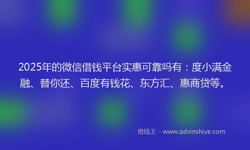 2025年的微信借钱平台实惠可靠吗有：度小满金融、替你还、百度有钱花、东方汇、惠商贷等。