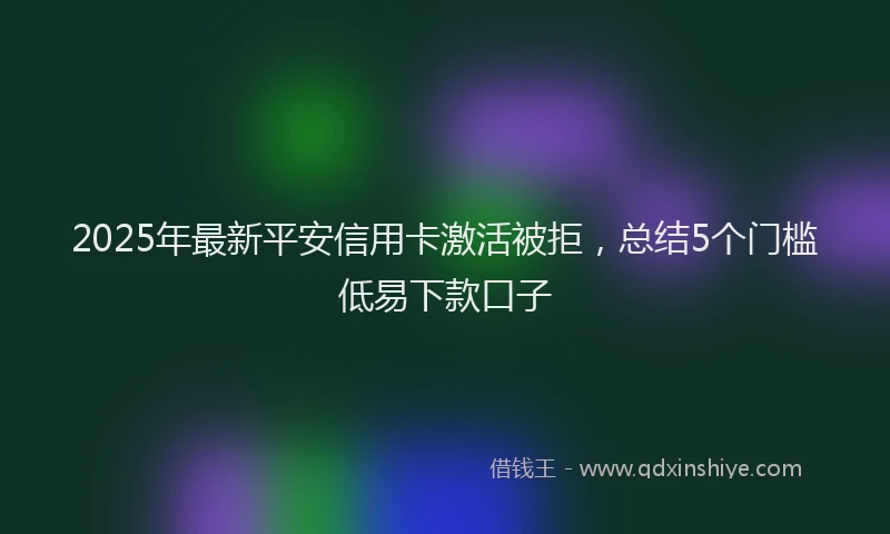 2025年最新平安信用卡激活被拒，总结5个门槛低易下款口子