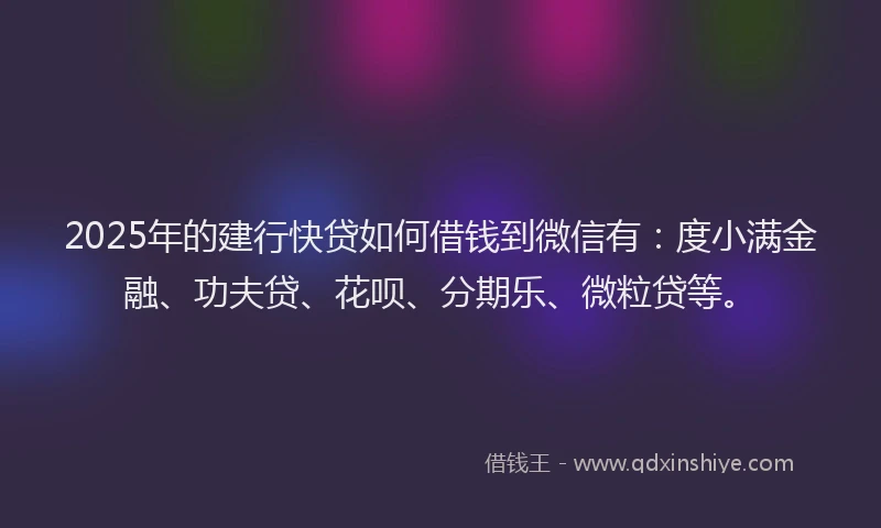 2025年的建行快贷如何借钱到微信有：度小满金融、功夫贷、花呗、分期乐、微粒贷等。