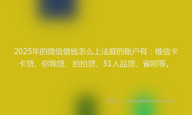 2025年的微信借钱怎么上法庭的账户有：维信卡卡贷、你我贷、拍拍贷、51人品贷、省呗等。