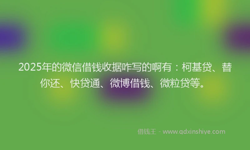 2025年的微信借钱收据咋写的啊有：柯基贷、替你还、快贷通、微博借钱、微粒贷等。