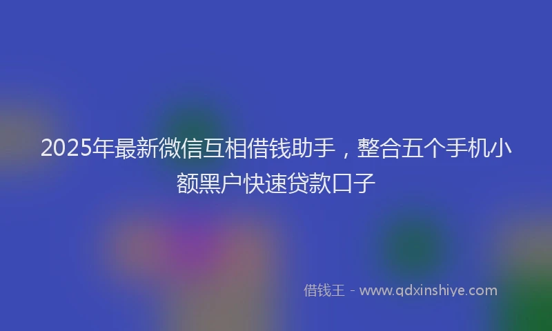2025年最新微信互相借钱助手，整合五个手机小额黑户快速贷款口子
