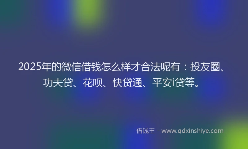 2025年的微信借钱怎么样才合法呢有：投友圈、功夫贷、花呗、快贷通、平安i贷等。