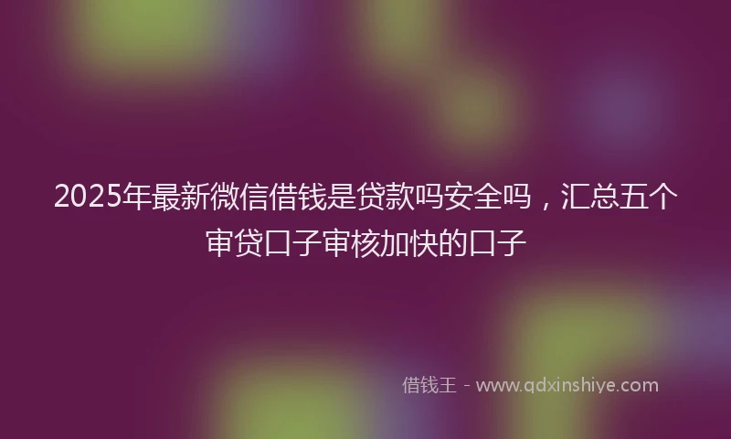 2025年最新微信借钱是贷款吗安全吗，汇总五个审贷口子审核加快的口子