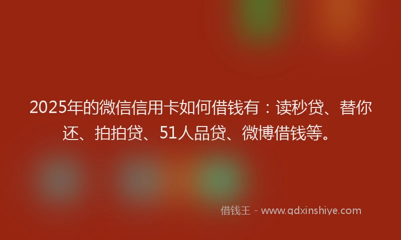 2025年的微信信用卡如何借钱有：读秒贷、替你还、拍拍贷、51人品贷、微博借钱等。