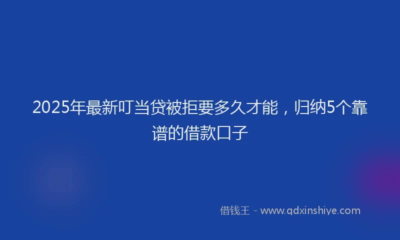 2025年最新叮当贷被拒要多久才能，归纳5个靠谱的借款口子