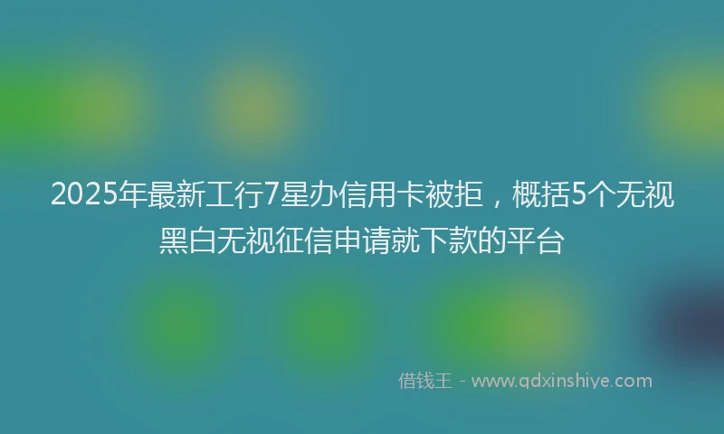 2025年最新工行7星办信用卡被拒，概括5个无视黑白无视征信申请就下款的平台