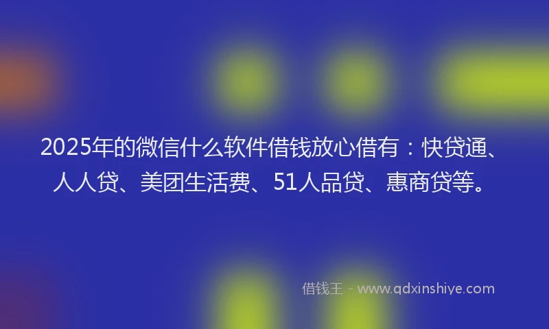2025年的微信什么软件借钱放心借有：快贷通、人人贷、美团生活费、51人品贷、惠商贷等。