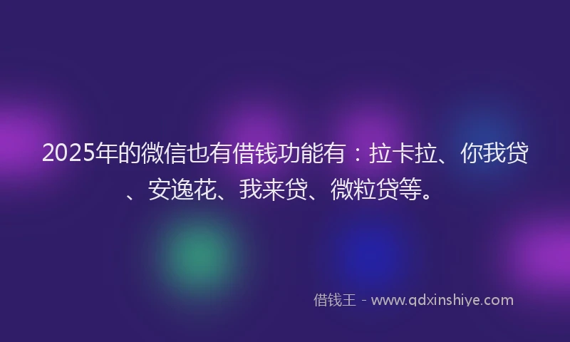 2025年的微信也有借钱功能有：拉卡拉、你我贷、安逸花、我来贷、微粒贷等。