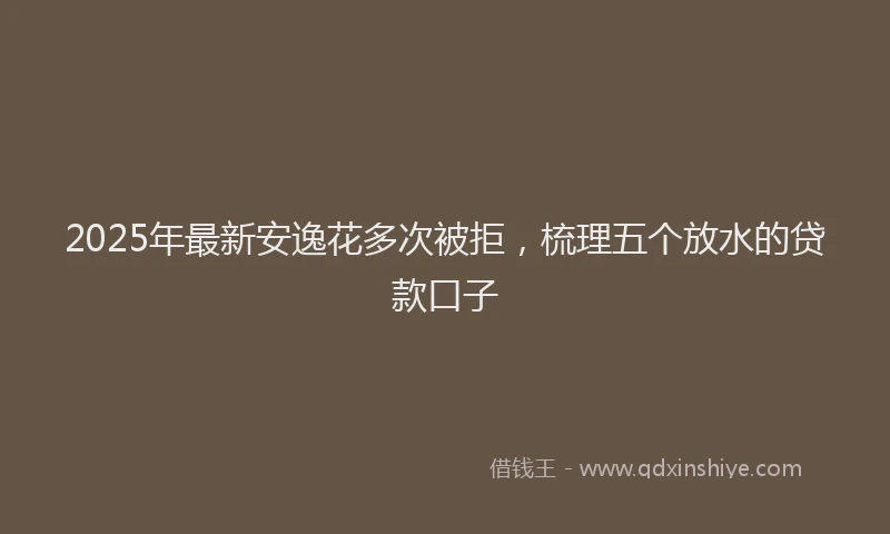 2025年最新安逸花多次被拒，梳理五个放水的贷款口子