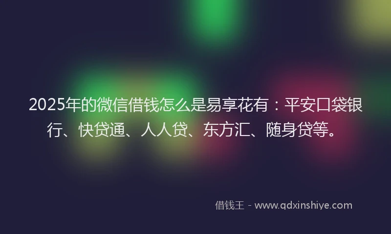 2025年的微信借钱怎么是易享花有：平安口袋银行、快贷通、人人贷、东方汇、随身贷等。